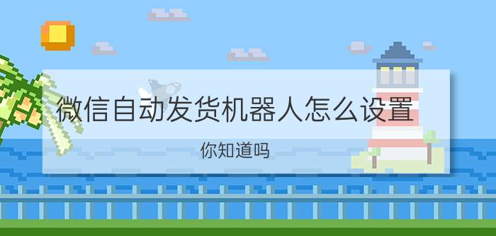 微信自动发货机器人怎么设置 你知道吗